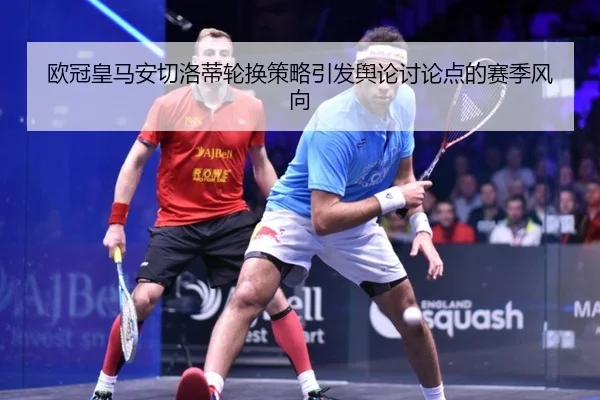 欧冠皇马安切洛蒂轮换策略引发舆论讨论点的赛季风向