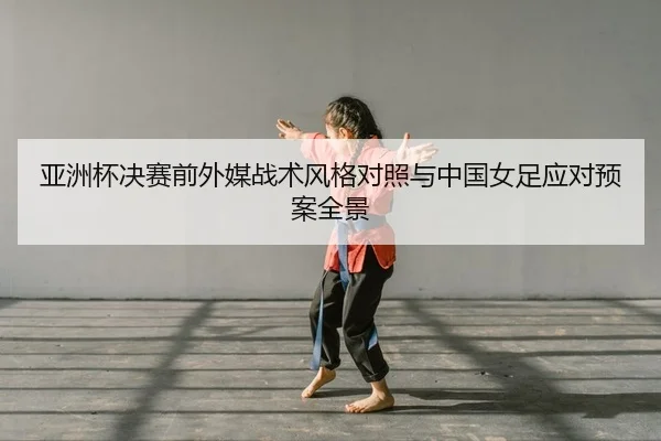 亚洲杯决赛前外媒战术风格对照与中国女足应对预案全景