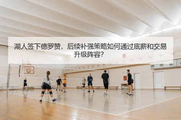 湖人签下德罗赞，后续补强策略如何通过底薪和交易升级阵容？
