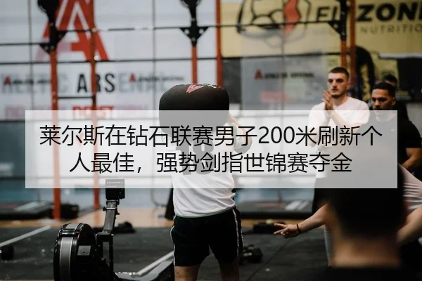 莱尔斯在钻石联赛男子200米刷新个人最佳，强势剑指世锦赛夺金