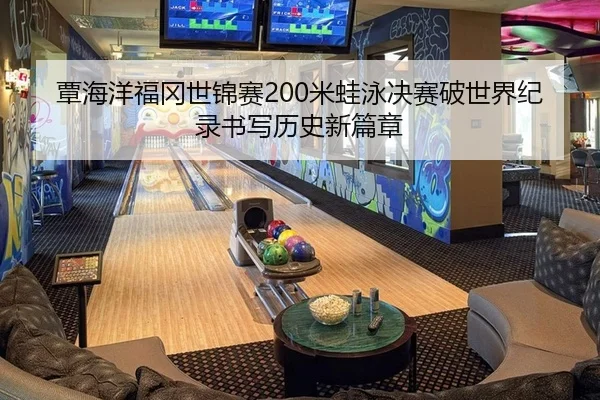 覃海洋福冈世锦赛200米蛙泳决赛破世界纪录书写历史新篇章